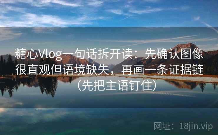 糖心Vlog一句话拆开读:先确认图像很直观但语境缺失,再画一条证据链(先把主语钉住) 糖心Vlog一句话拆开读:先确认图像很直观但语境缺失,再画一条证据链(先把主语钉住)