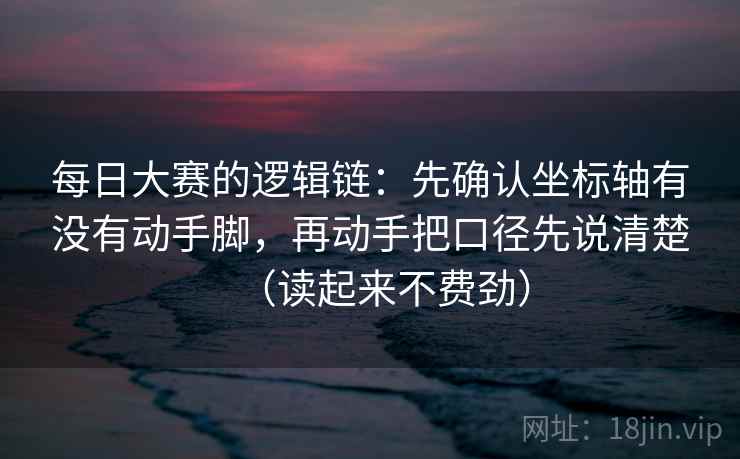 每日大赛的逻辑链:先确认坐标轴有没有动手脚,再动手把口径先说清楚(读起来不费劲) 每日大赛的逻辑链:先确认坐标轴有没有动手脚,再动手把口径先说清楚(读起来不费劲)