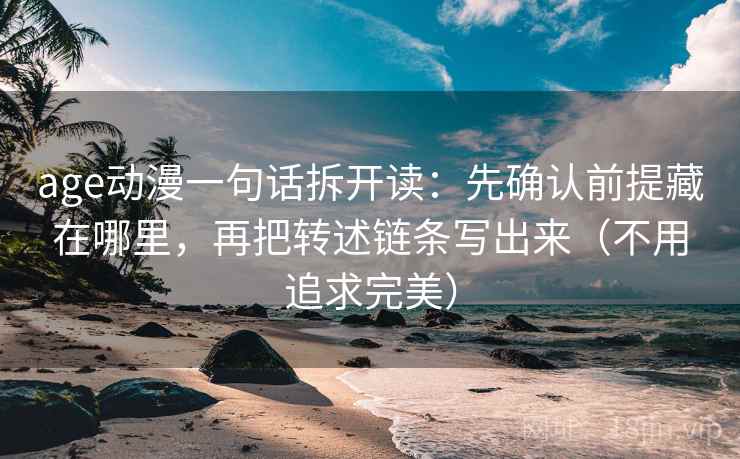 age动漫一句话拆开读:先确认前提藏在哪里,再把转述链条写出来(不用追求完美) age动漫一句话拆开读:先确认前提藏在哪里,再把转述链条写出来(不用追求完美)