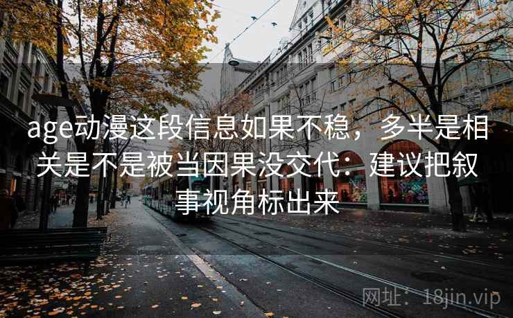 age动漫这段信息如果不稳，多半是相关是不是被当因果没交代：建议把叙事视角标出来