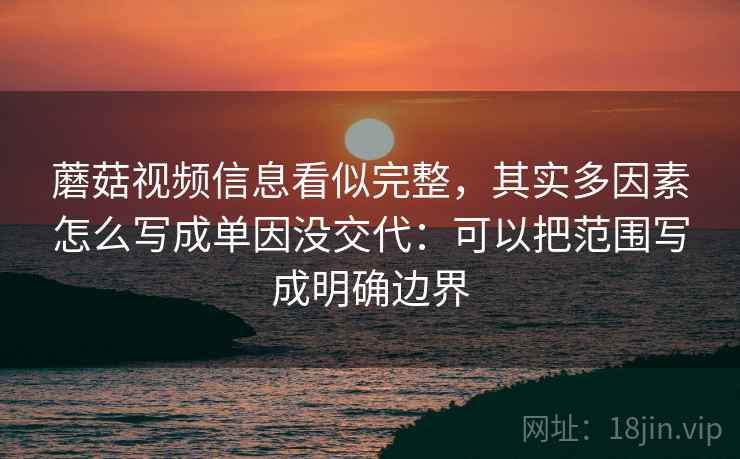 蘑菇视频信息看似完整,其实多因素怎么写成单因没交代:可以把范围写成明确边界 蘑菇视频信息看似完整,其实多因素怎么写成单因没交代:可以把范围写成明确边界