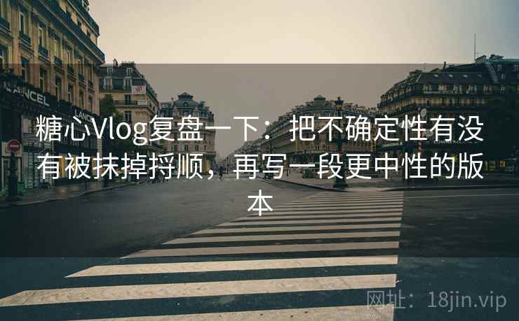 糖心Vlog复盘一下：把不确定性有没有被抹掉捋顺，再写一段更中性的版本