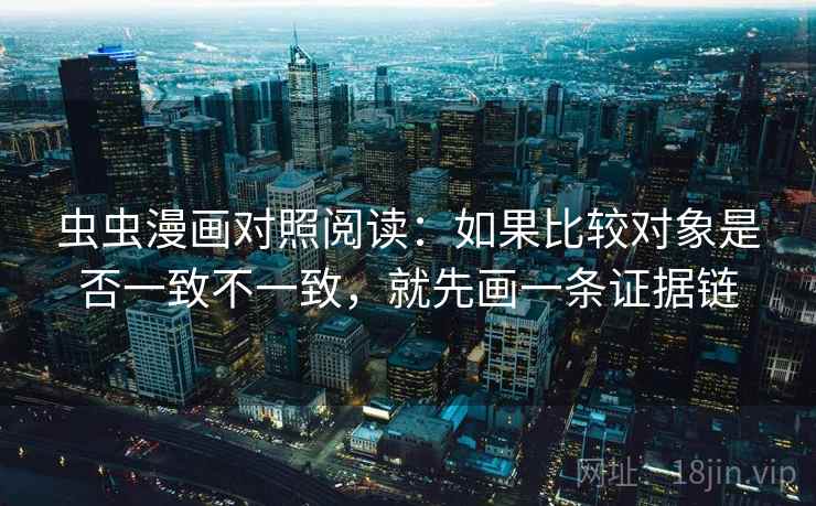 虫虫漫画对照阅读：如果比较对象是否一致不一致，就先画一条证据链