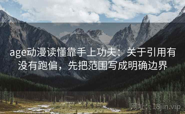 age动漫读懂靠手上功夫:关于引用有没有跑偏,先把范围写成明确边界 age动漫读懂靠手上功夫:关于引用有没有跑偏,先把范围写成明确边界