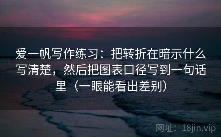 爱一帆写作练习:把转折在暗示什么写清楚,然后把图表口径写到一句话里(一眼能看出差别) 爱一帆写作练习:把转折在暗示什么写清楚,然后把图表口径写到一句话里(一眼能看出差别)